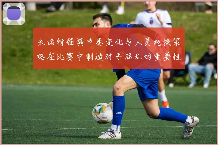 米诺特强调节奏变化与人员轮换策略在比赛中制造对手混乱的重要性