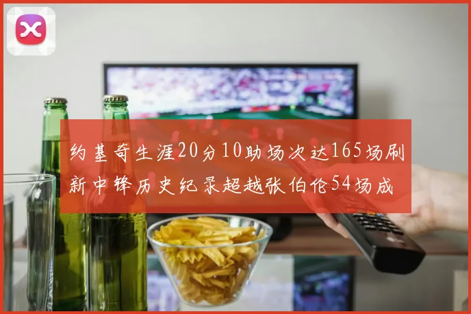 约基奇生涯20分10助场次达165场刷新中锋历史纪录超越张伯伦54场成第二
