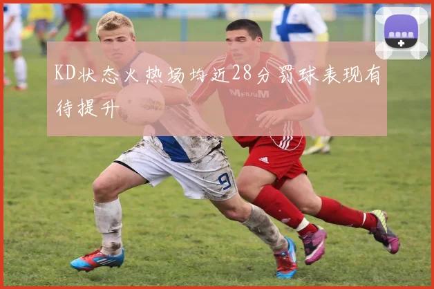 KD状态火热场均近28分罚球表现有待提升