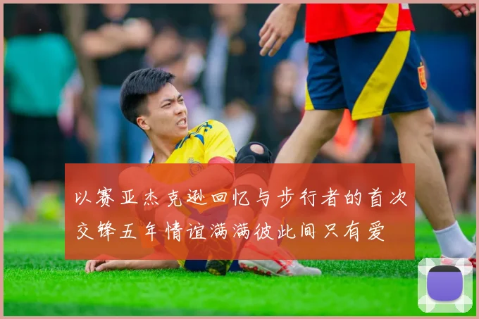 以赛亚杰克逊回忆与步行者的首次交锋五年情谊满满彼此间只有爱