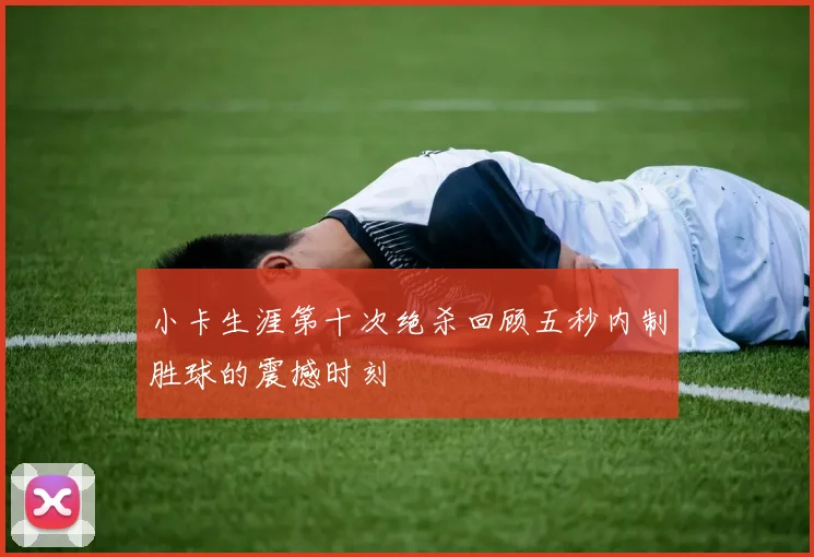 小卡生涯第十次绝杀回顾五秒内制胜球的震撼时刻