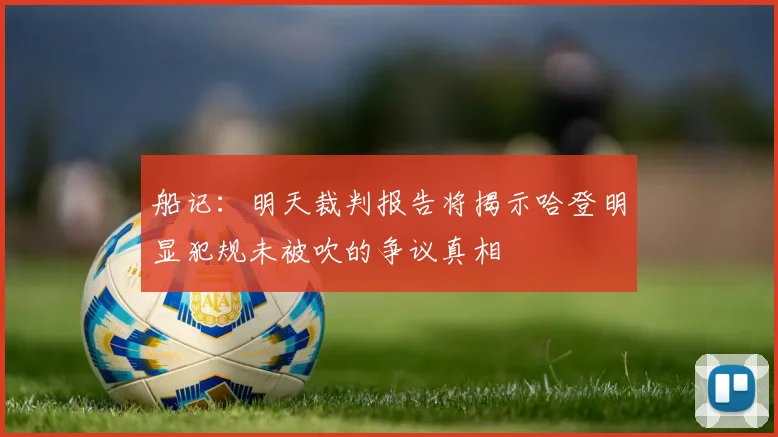 船记：明天裁判报告将揭示哈登明显犯规未被吹的争议真相