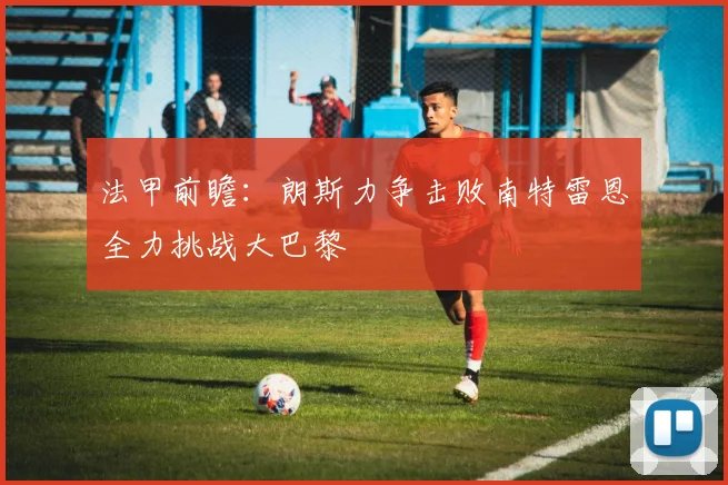 法甲前瞻：朗斯力争击败南特雷恩全力挑战大巴黎