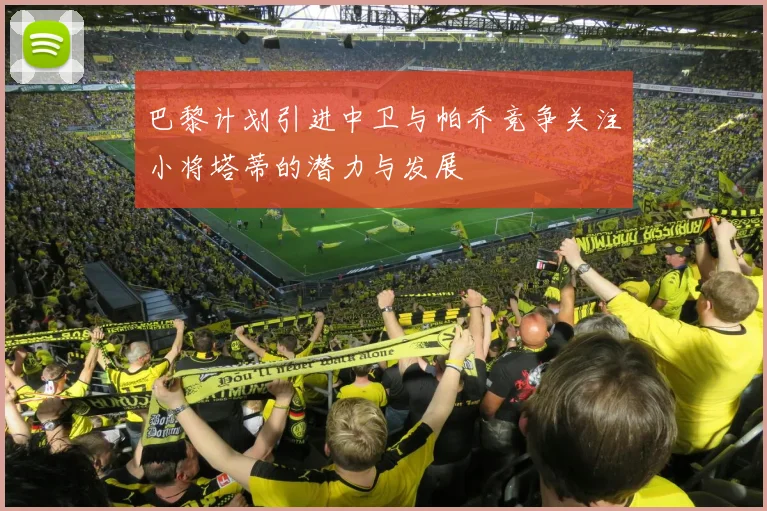巴黎计划引进中卫与帕乔竞争关注小将塔蒂的潜力与发展