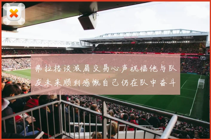 弗拉格谈浓眉交易心声祝福他与队友未来顺利感慨自己仍在队中奋斗