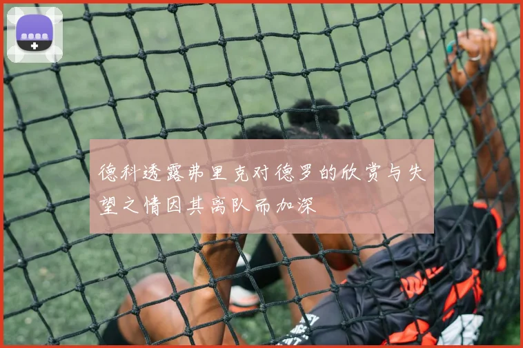 德科透露弗里克对德罗的欣赏与失望之情因其离队而加深