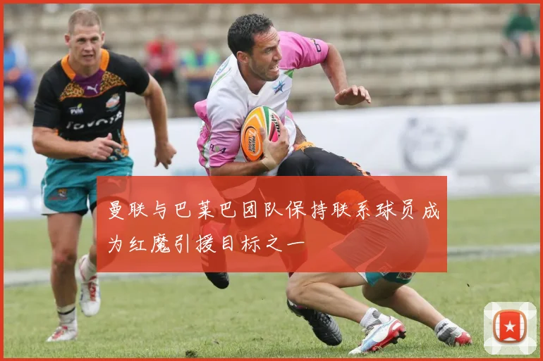 曼联与巴莱巴团队保持联系球员成为红魔引援目标之一