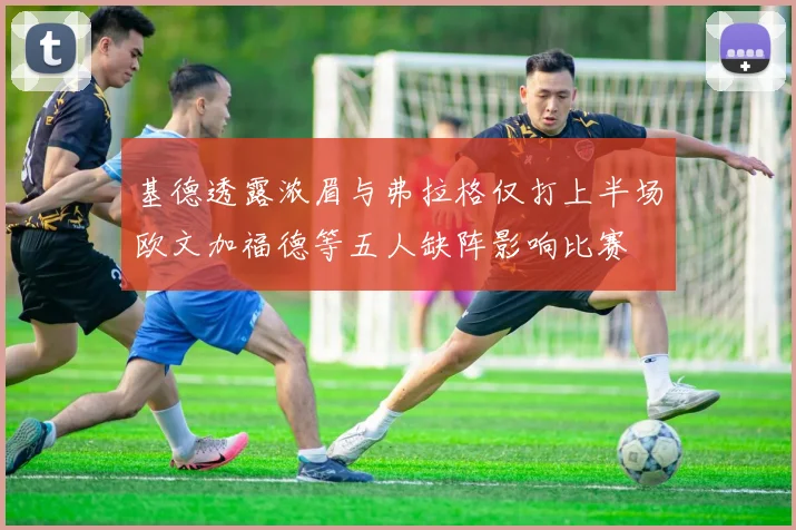 基德透露浓眉与弗拉格仅打上半场欧文加福德等五人缺阵影响比赛