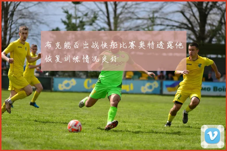 布克能否出战快船比赛奥特透露他恢复训练情况良好