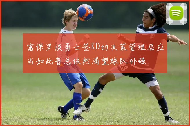 富保罗谈勇士签KD的决策管理层应当如此普总依然渴望球队补强