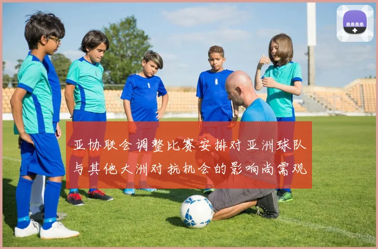 亚协联会调整比赛安排对亚洲球队与其他大洲对抗机会的影响尚需观察