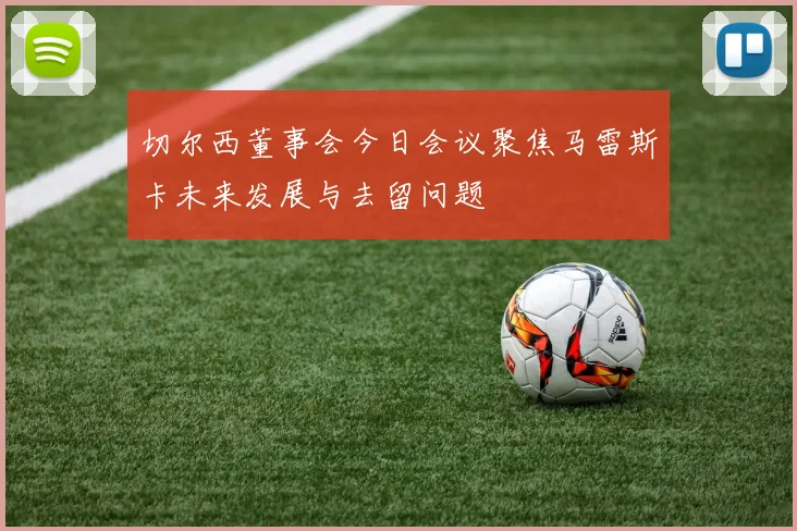 切尔西董事会今日会议聚焦马雷斯卡未来发展与去留问题