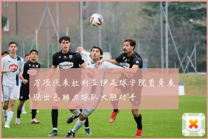 万项代表杜利亚伊足球学院首秀表现出色助力球队大胜对手