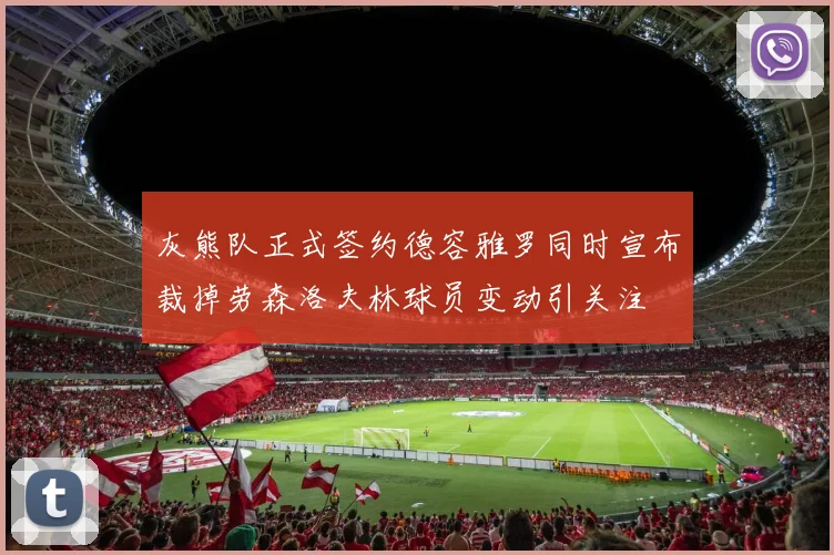 灰熊队正式签约德容雅罗同时宣布裁掉劳森洛夫林球员变动引关注