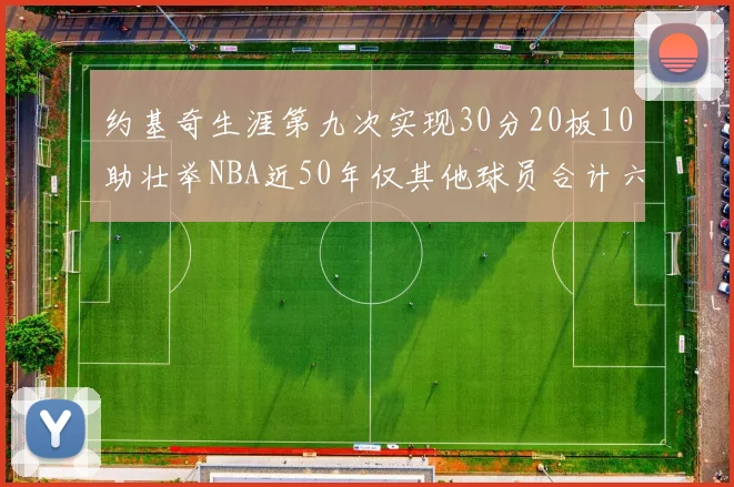 约基奇生涯第九次实现30分20板10助壮举NBA近50年仅其他球员合计六次