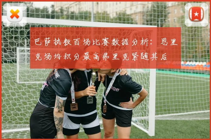 巴萨执教百场比赛数据分析：恩里克场均积分最高弗里克紧随其后