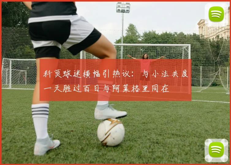 科莫球迷横幅引热议：与小法共度一天胜过百日与阿莱格里同在