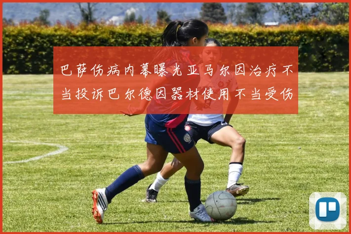 巴萨伤病内幕曝光亚马尔因治疗不当投诉巴尔德因器材使用不当受伤