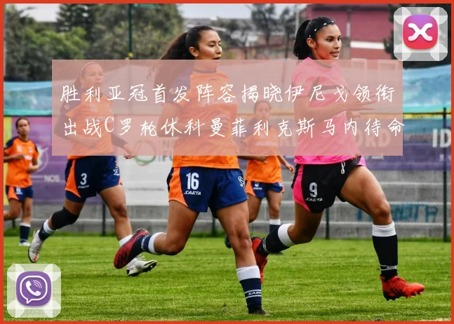 胜利亚冠首发阵容揭晓伊尼戈领衔出战C罗轮休科曼菲利克斯马内待命