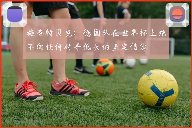 施洛特贝克：德国队在世界杯上绝不向任何对手低头的坚定信念