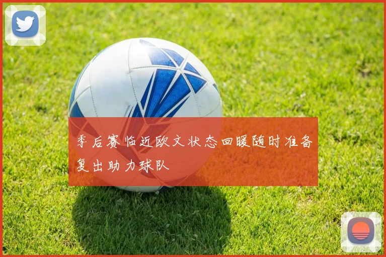 季后赛临近欧文状态回暖随时准备复出助力球队