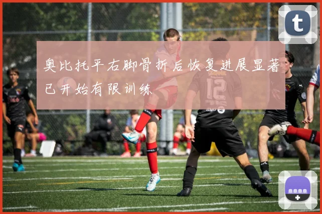 奥比托平右脚骨折后恢复进展显著已开始有限训练
