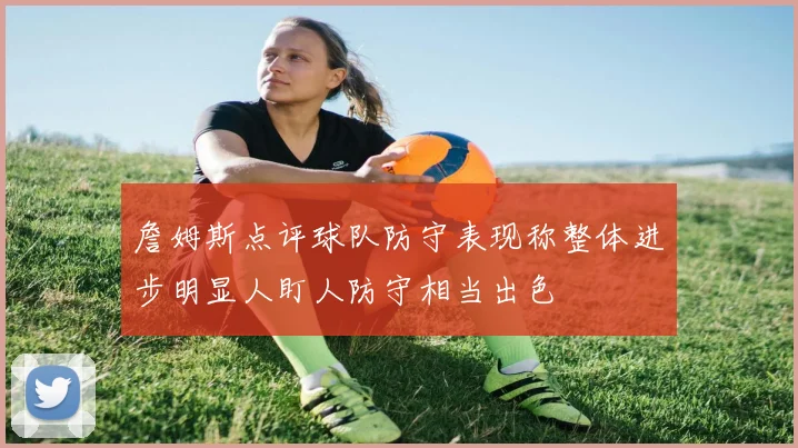 詹姆斯点评球队防守表现称整体进步明显人盯人防守相当出色