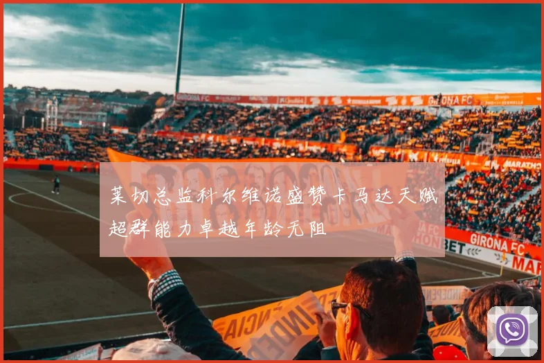 莱切总监科尔维诺盛赞卡马达天赋超群能力卓越年龄无阻