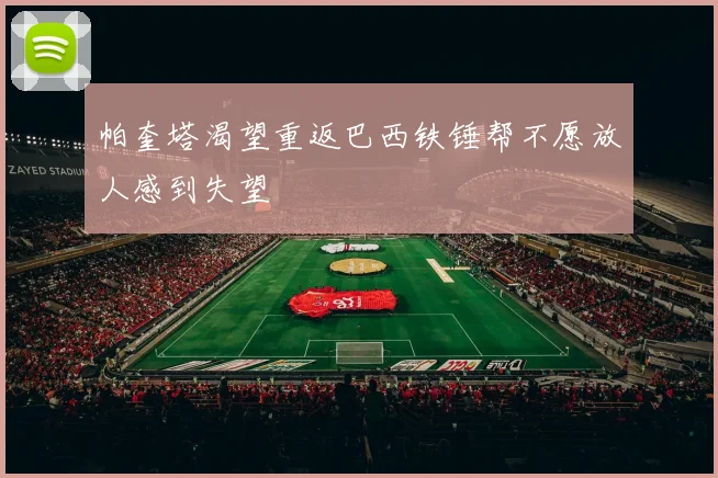 帕奎塔渴望重返巴西铁锤帮不愿放人感到失望