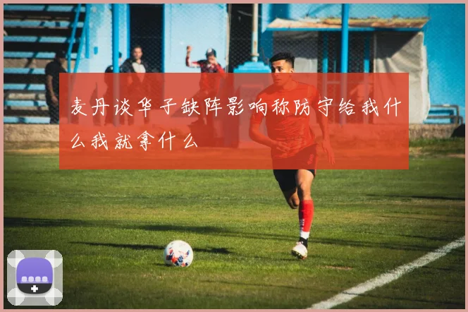 麦丹谈华子缺阵影响称防守给我什么我就拿什么