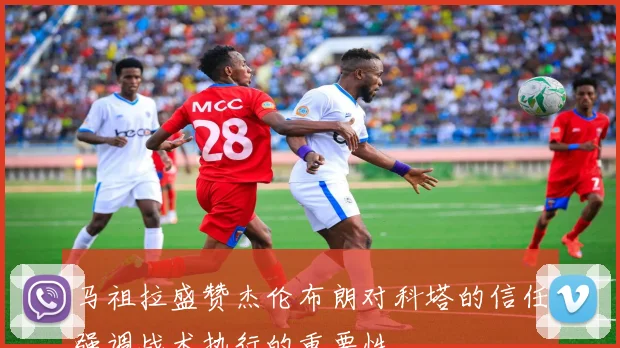 马祖拉盛赞杰伦布朗对科塔的信任强调战术执行的重要性