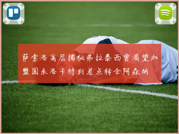 萨索洛高层揭秘弗拉泰西曾渴望加盟国米洛卡特利差点转会阿森纳