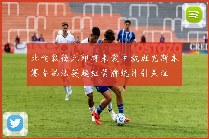 北伦敦德比即将来袭主裁班克斯本赛季执法英超红黄牌统计引关注