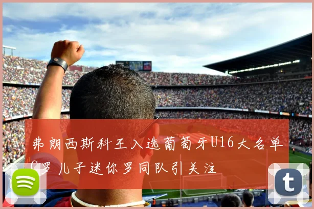 弗朗西斯科王入选葡萄牙U16大名单C罗儿子迷你罗同队引关注