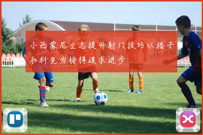 小西蒙尼立志提升射门技巧以格子和科克为榜样追求进步
