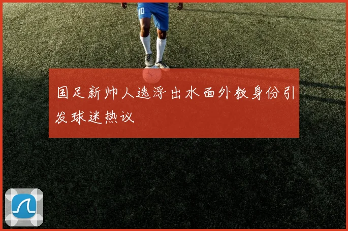 国足新帅人选浮出水面外教身份引发球迷热议