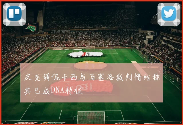 皮克调侃卡西与马塞洛裁判情结称其已成DNA特征