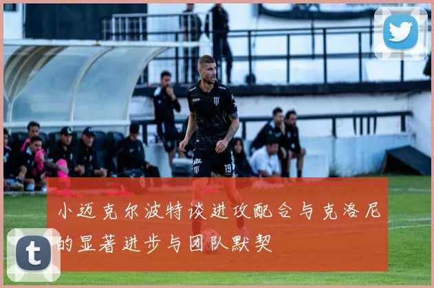 小迈克尔波特谈进攻配合与克洛尼的显著进步与团队默契