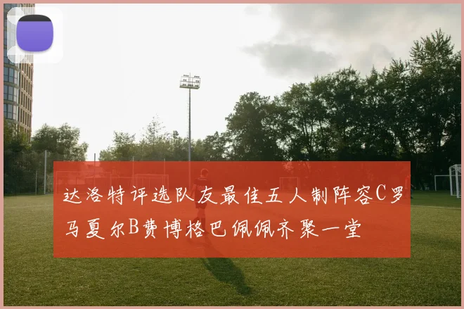 达洛特评选队友最佳五人制阵容C罗马夏尔B费博格巴佩佩齐聚一堂