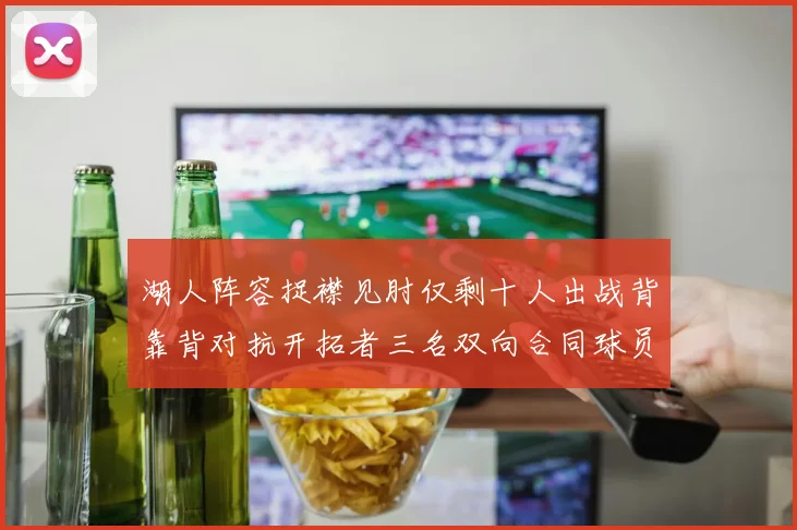 湖人阵容捉襟见肘仅剩十人出战背靠背对抗开拓者三名双向合同球员参战